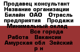 Продавец-консультант › Название организации ­ Билайн, ОАО › Отрасль предприятия ­ Продажи › Минимальный оклад ­ 30 000 - Все города Работа » Вакансии   . Амурская обл.,Зейский р-н